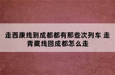 走西康线到成都都有那些次列车 走青藏线回成都怎么走